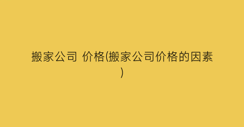 搬家公司 价格(搬家公司价格的因素)